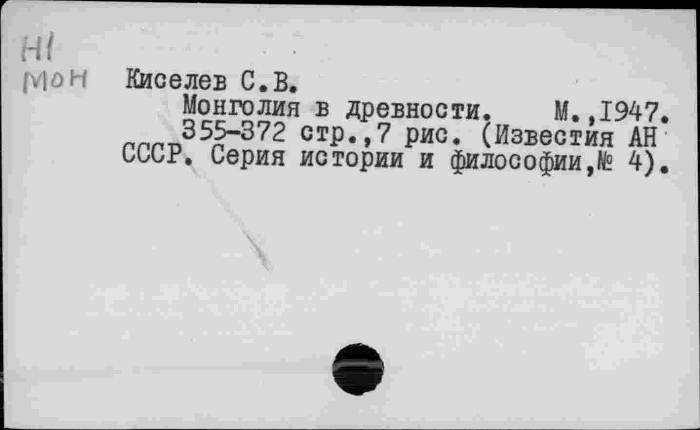 ﻿Hl
/vio И Киселев С.В.
Монголия в древности. М.,1947.
355-372 стр.,7 рис. (Известия АН
СССР. Серия истории и философии,№ 4).